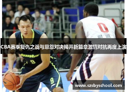 CBA赛季复仇之战与恩怨对决揭开新篇章激情对抗再度上演