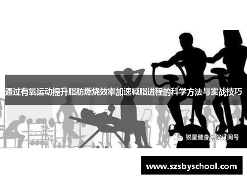 通过有氧运动提升脂肪燃烧效率加速减脂进程的科学方法与实战技巧